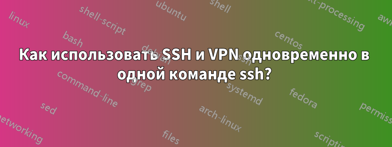 Как использовать SSH и VPN одновременно в одной команде ssh?