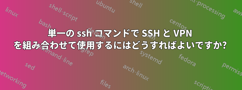 単一の ssh コマンドで SSH と VPN を組み合わせて使用​​するにはどうすればよいですか?