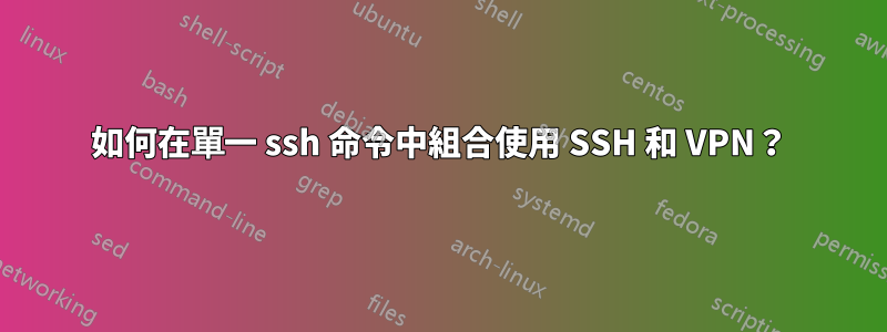 如何在單一 ssh 命令中組合使用 SSH 和 VPN？