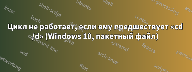 Цикл не работает, если ему предшествует «cd /d» (Windows 10, пакетный файл)