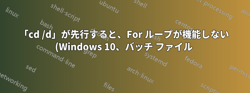 「cd /d」が先行すると、For ループが機能しない (Windows 10、バッチ ファイル)