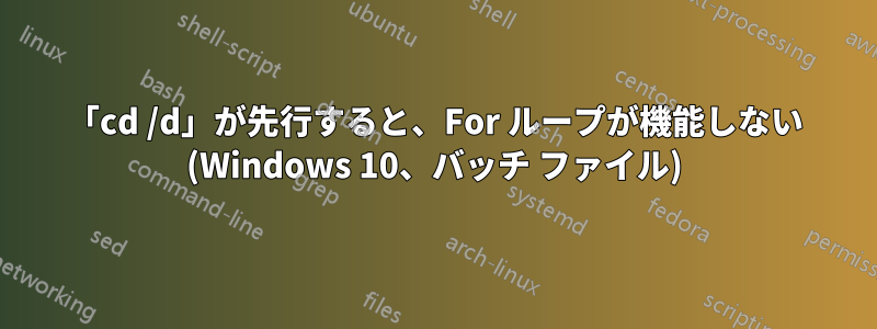 「cd /d」が先行すると、For ループが機能しない (Windows 10、バッチ ファイル)