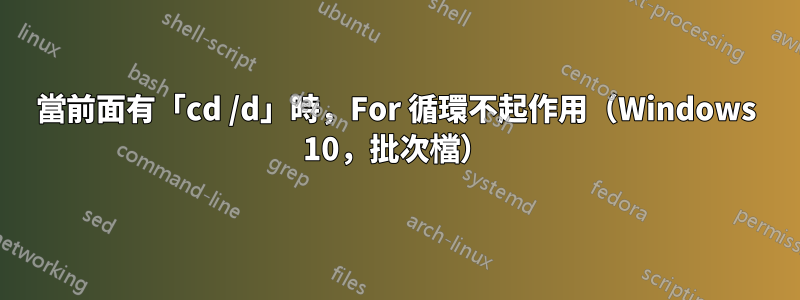 當前面有「cd /d」時，For 循環不起作用（Windows 10，批次檔）