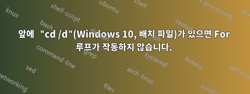 앞에 "cd /d"(Windows 10, 배치 파일)가 있으면 For 루프가 작동하지 않습니다.