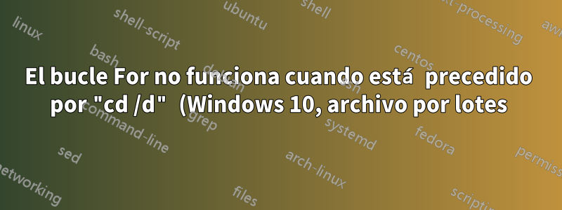 El bucle For no funciona cuando está precedido por "cd /d" (Windows 10, archivo por lotes)