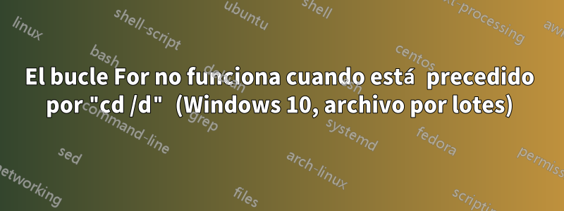 El bucle For no funciona cuando está precedido por "cd /d" (Windows 10, archivo por lotes)