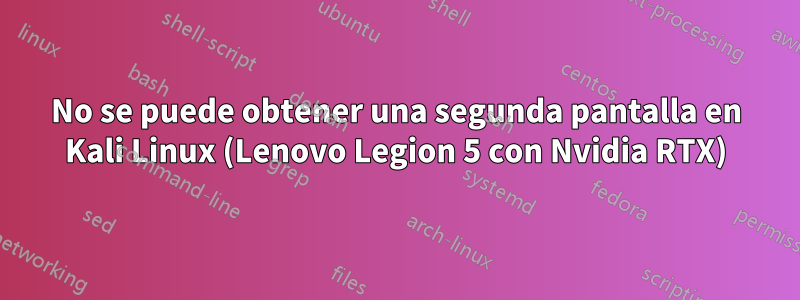 No se puede obtener una segunda pantalla en Kali Linux (Lenovo Legion 5 con Nvidia RTX)