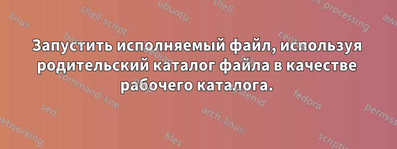 Запустить исполняемый файл, используя родительский каталог файла в качестве рабочего каталога.