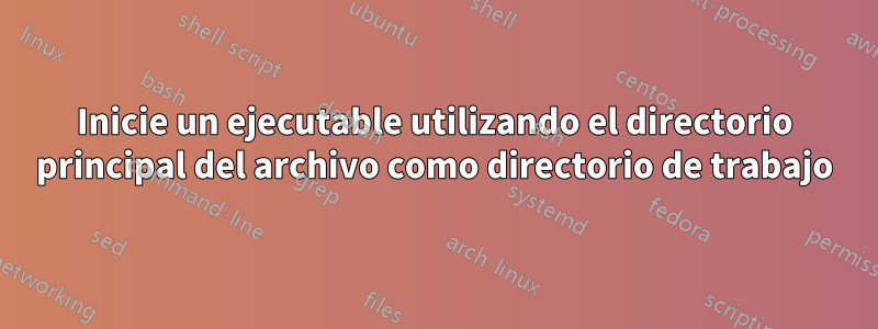 Inicie un ejecutable utilizando el directorio principal del archivo como directorio de trabajo