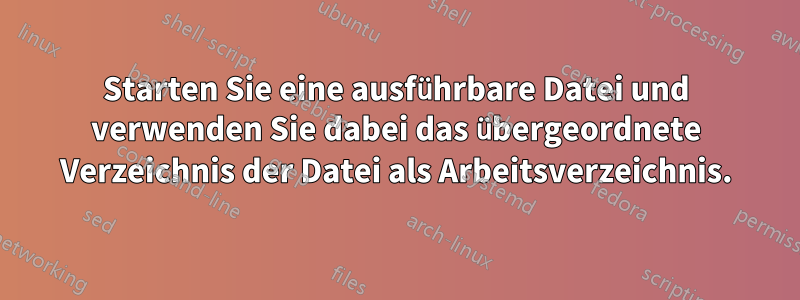 Starten Sie eine ausführbare Datei und verwenden Sie dabei das übergeordnete Verzeichnis der Datei als Arbeitsverzeichnis.