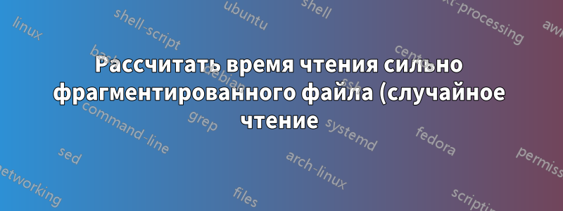 Рассчитать время чтения сильно фрагментированного файла (случайное чтение) с жесткого диска