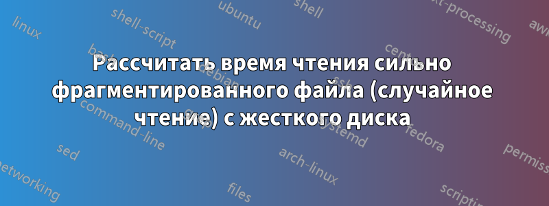 Рассчитать время чтения сильно фрагментированного файла (случайное чтение) с жесткого диска