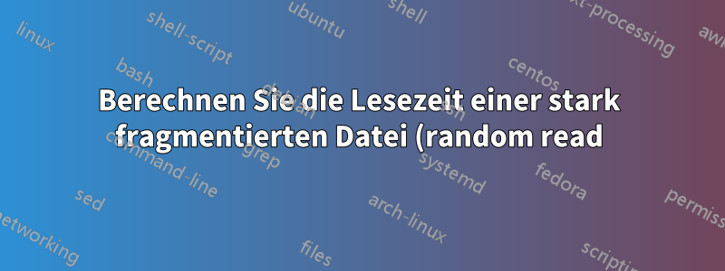 Berechnen Sie die Lesezeit einer stark fragmentierten Datei (random read) von der Festplatte