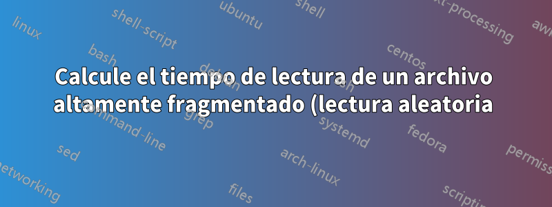Calcule el tiempo de lectura de un archivo altamente fragmentado (lectura aleatoria) desde el disco duro
