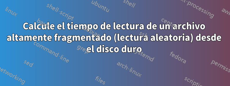 Calcule el tiempo de lectura de un archivo altamente fragmentado (lectura aleatoria) desde el disco duro