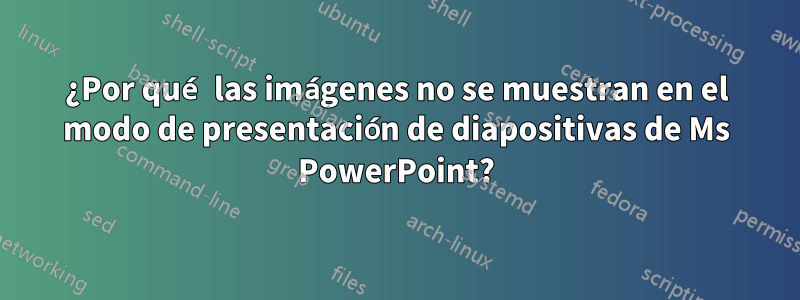 ¿Por qué las imágenes no se muestran en el modo de presentación de diapositivas de Ms PowerPoint?