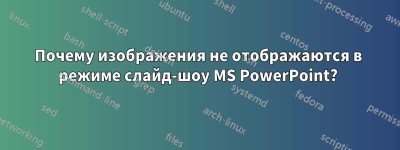 Почему изображения не отображаются в режиме слайд-шоу MS PowerPoint?