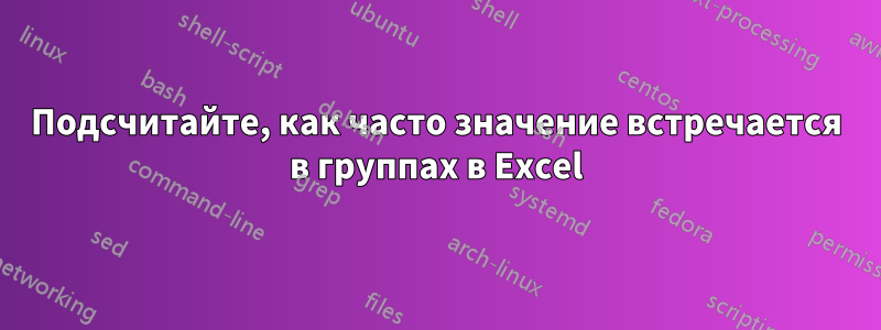 Подсчитайте, как часто значение встречается в группах в Excel