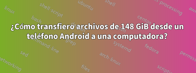 ¿Cómo transfiero archivos de 148 GiB desde un teléfono Android a una computadora?