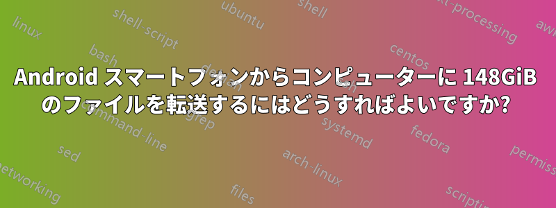 Android スマートフォンからコンピューターに 148GiB のファイルを転送するにはどうすればよいですか?