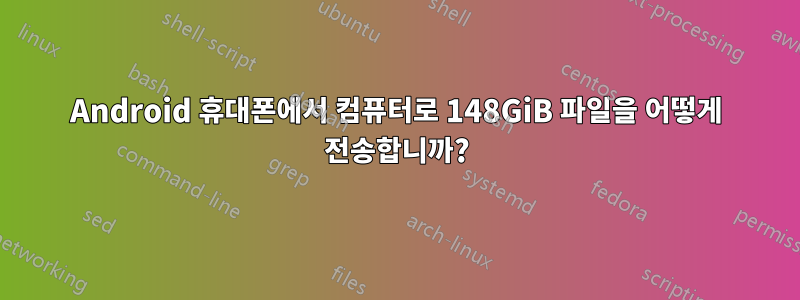 Android 휴대폰에서 컴퓨터로 148GiB 파일을 어떻게 전송합니까?