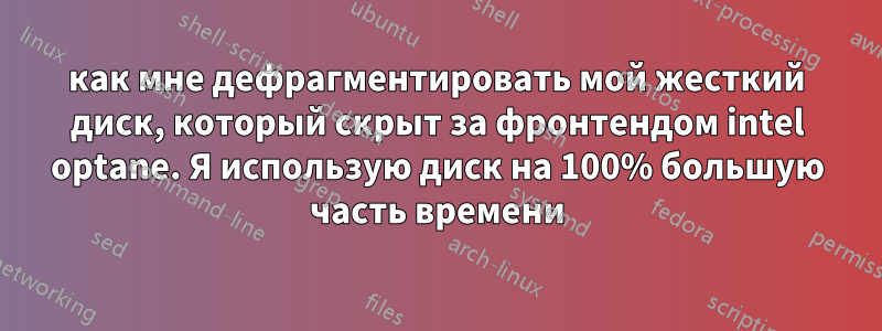 как мне дефрагментировать мой жесткий диск, который скрыт за фронтендом intel optane. Я использую диск на 100% большую часть времени