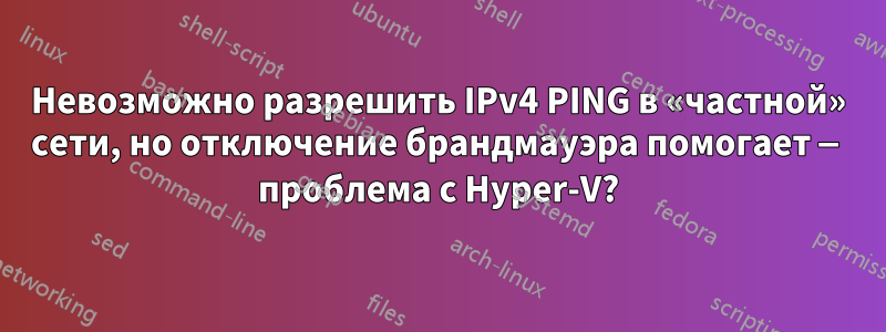 Невозможно разрешить IPv4 PING в «частной» сети, но отключение брандмауэра помогает — проблема с Hyper-V?