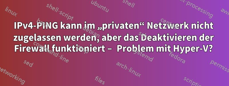 IPv4-PING kann im „privaten“ Netzwerk nicht zugelassen werden, aber das Deaktivieren der Firewall funktioniert – Problem mit Hyper-V?