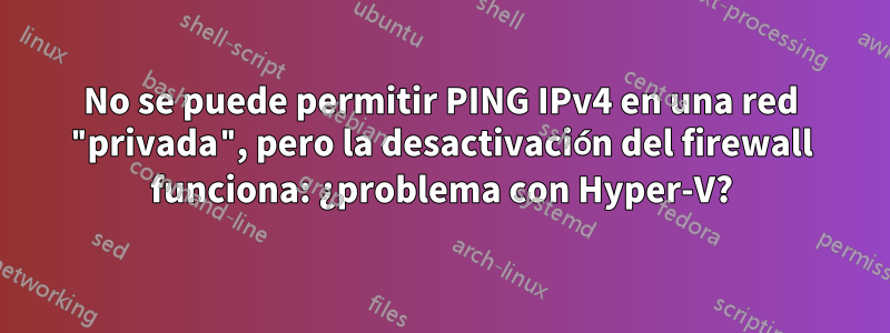 No se puede permitir PING IPv4 en una red "privada", pero la desactivación del firewall funciona: ¿problema con Hyper-V?