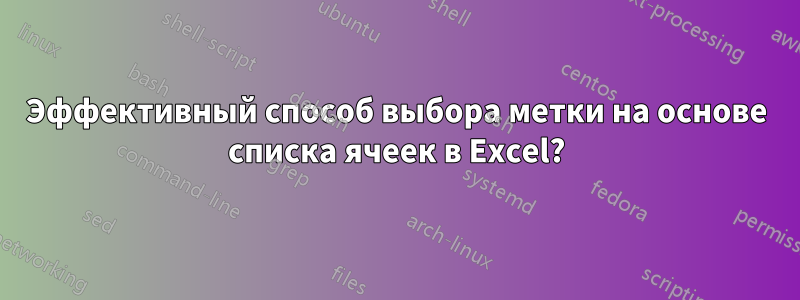 Эффективный способ выбора метки на основе списка ячеек в Excel?