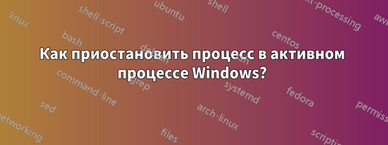 Как приостановить процесс в активном процессе Windows?