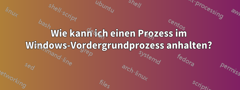 Wie kann ich einen Prozess im Windows-Vordergrundprozess anhalten?