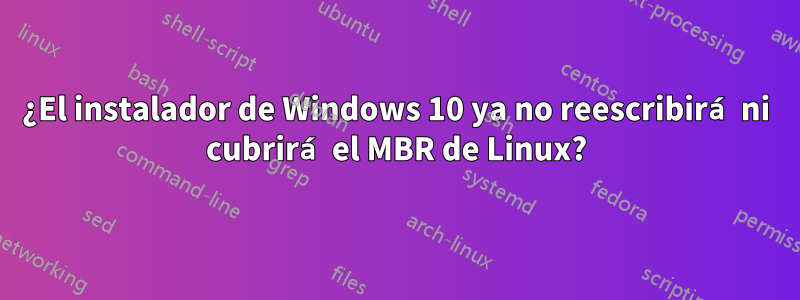 ¿El instalador de Windows 10 ya no reescribirá ni cubrirá el MBR de Linux?