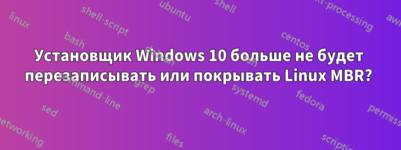 Установщик Windows 10 больше не будет перезаписывать или покрывать Linux MBR?