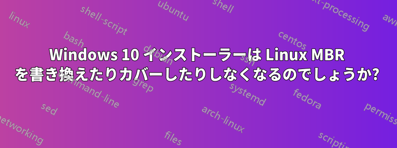 Windows 10 インストーラーは Linux MBR を書き換えたりカバーしたりしなくなるのでしょうか?