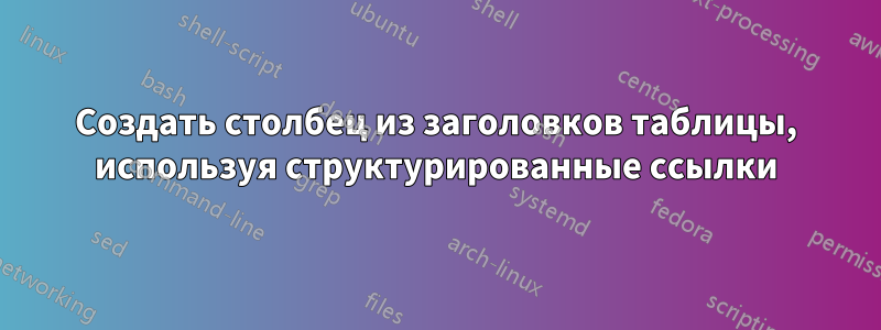 Создать столбец из заголовков таблицы, используя структурированные ссылки