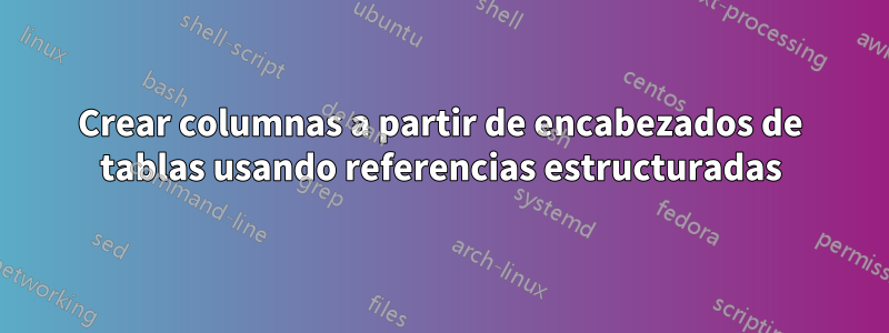 Crear columnas a partir de encabezados de tablas usando referencias estructuradas