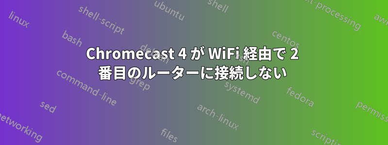 Chromecast 4 が WiFi 経由で 2 番目のルーターに接続しない