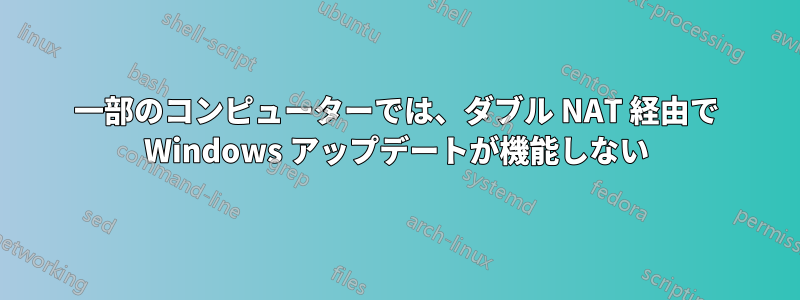 一部のコンピューターでは、ダブル NAT 経由で Wi​​ndows アップデートが機能しない