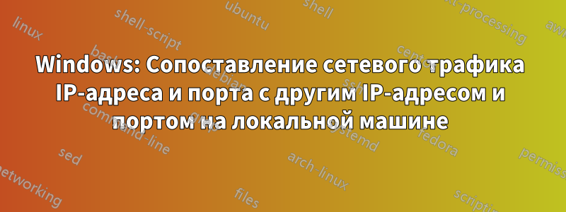 Windows: Сопоставление сетевого трафика IP-адреса и порта с другим IP-адресом и портом на локальной машине