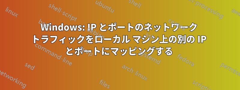 Windows: IP とポートのネットワーク トラフィックをローカル マシン上の別の IP とポートにマッピングする