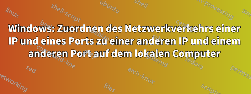 Windows: Zuordnen des Netzwerkverkehrs einer IP und eines Ports zu einer anderen IP und einem anderen Port auf dem lokalen Computer