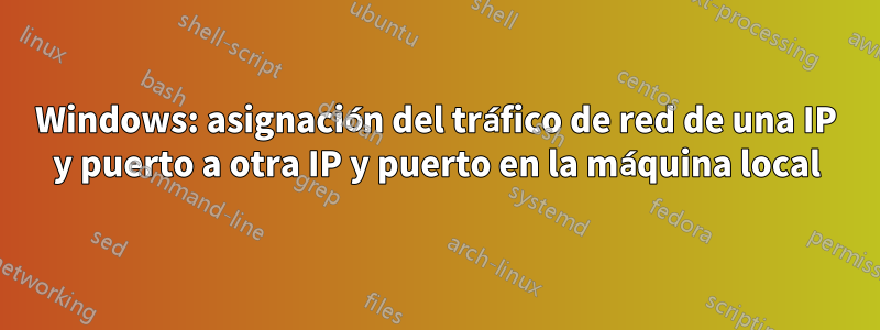 Windows: asignación del tráfico de red de una IP y puerto a otra IP y puerto en la máquina local