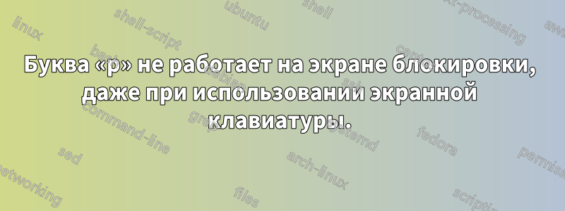 Буква «p» не работает на экране блокировки, даже при использовании экранной клавиатуры.