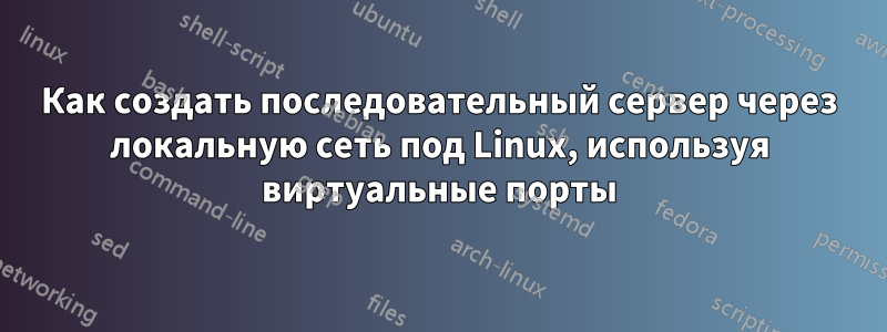 Как создать последовательный сервер через локальную сеть под Linux, используя виртуальные порты