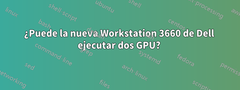 ¿Puede la nueva Workstation 3660 de Dell ejecutar dos GPU?