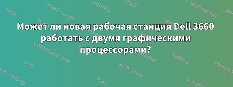 Может ли новая рабочая станция Dell 3660 работать с двумя графическими процессорами?