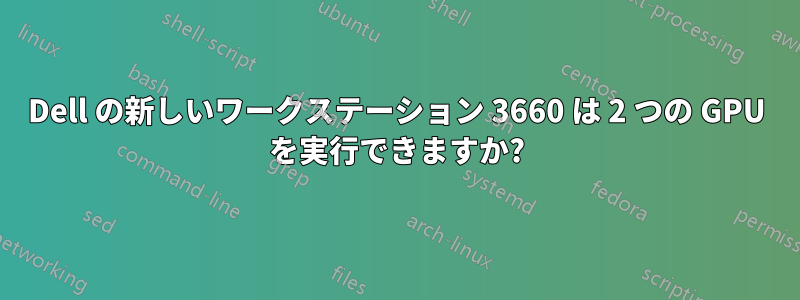 Dell の新しいワークステーション 3660 は 2 つの GPU を実行できますか?