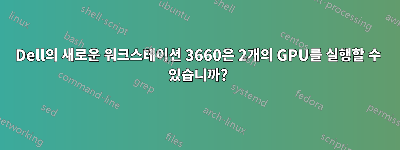 Dell의 새로운 워크스테이션 3660은 2개의 GPU를 실행할 수 있습니까?