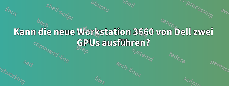 Kann die neue Workstation 3660 von Dell zwei GPUs ausführen?